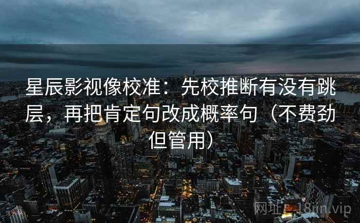 星辰影视像校准:先校推断有没有跳层,再把肯定句改成概率句(不费劲但管用) 星辰影视像校准:先校推断有没有跳层,再把肯定句改成概率句(不费劲但管用)