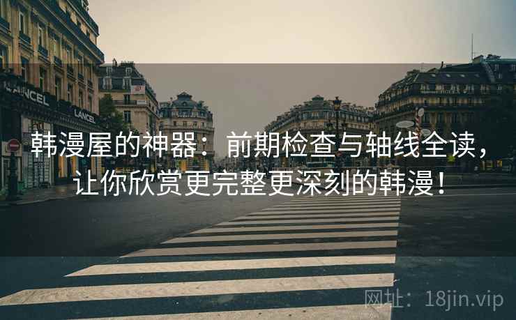 韩漫屋的神器:前期检查与轴线全读,让你欣赏更完整更深刻的韩漫! 韩漫屋的神器:前期检查与轴线全读,让你欣赏更完整更深刻的韩漫!