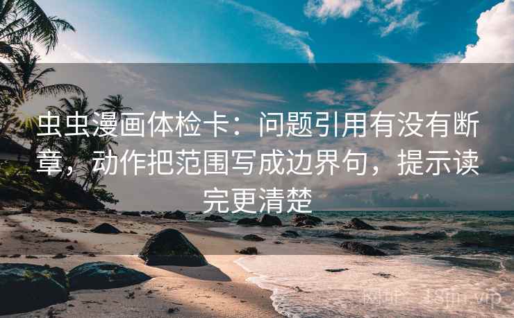 虫虫漫画体检卡：问题引用有没有断章，动作把范围写成边界句，提示读完更清楚