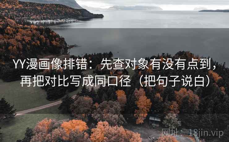 YY漫画像排错：先查对象有没有点到，再把对比写成同口径（把句子说白）