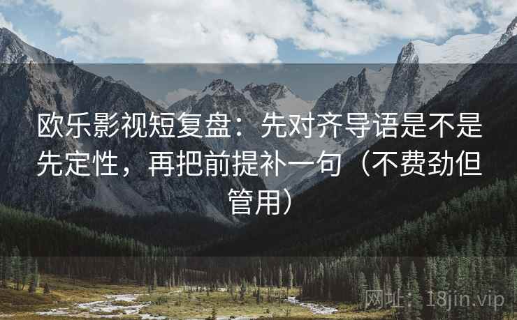 欧乐影视短复盘:先对齐导语是不是先定性,再把前提补一句(不费劲但管用) 欧乐影视短复盘:先对齐导语是不是先定性,再把前提补一句(不费劲但管用)