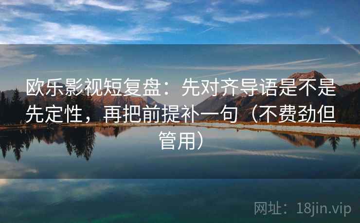 欧乐影视短复盘:先对齐导语是不是先定性,再把前提补一句(不费劲但管用) 欧乐影视短复盘:先对齐导语是不是先定性,再把前提补一句(不费劲但管用)