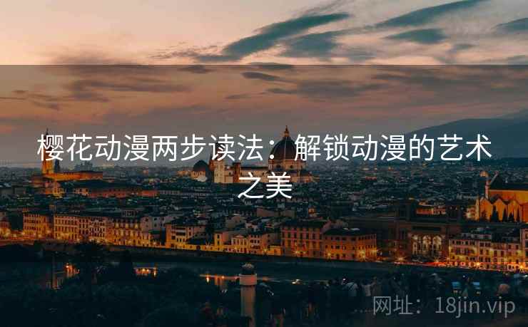 樱花动漫两步读法:解锁动漫的艺术之美 樱花动漫两步读法:解锁动漫的艺术之美