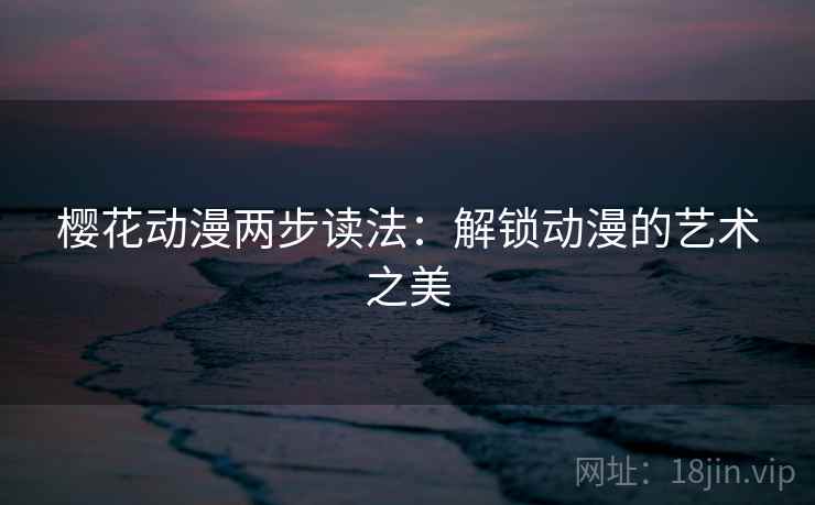 樱花动漫两步读法:解锁动漫的艺术之美 樱花动漫两步读法:解锁动漫的艺术之美