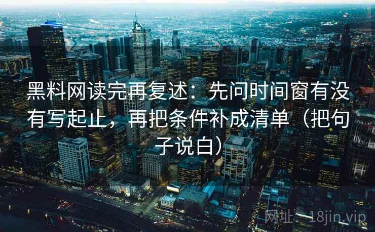 黑料网读完再复述:先问时间窗有没有写起止,再把条件补成清单(把句子说白) 黑料网读完再复述:先问时间窗有没有写起止,再把条件补成清单(把句子说白)