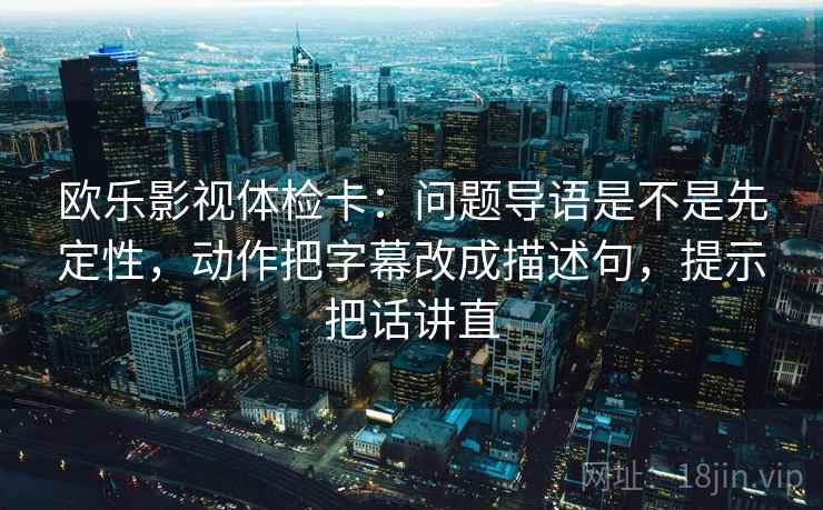 欧乐影视体检卡：问题导语是不是先定性，动作把字幕改成描述句，提示把话讲直
