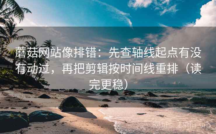 蘑菇网站像排错：先查轴线起点有没有动过，再把剪辑按时间线重排（读完更稳）