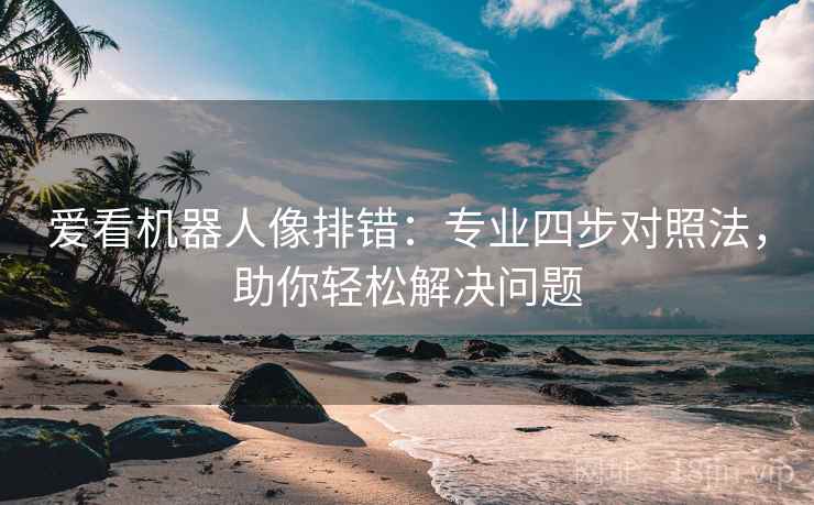 爱看机器人像排错:专业四步对照法,助你轻松解决问题 爱看机器人像排错:专业四步对照法,助你轻松解决问题