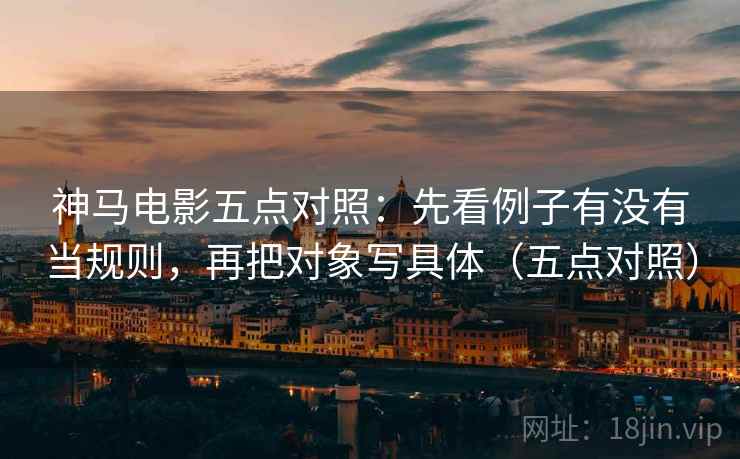 神马电影五点对照：先看例子有没有当规则，再把对象写具体（五点对照）