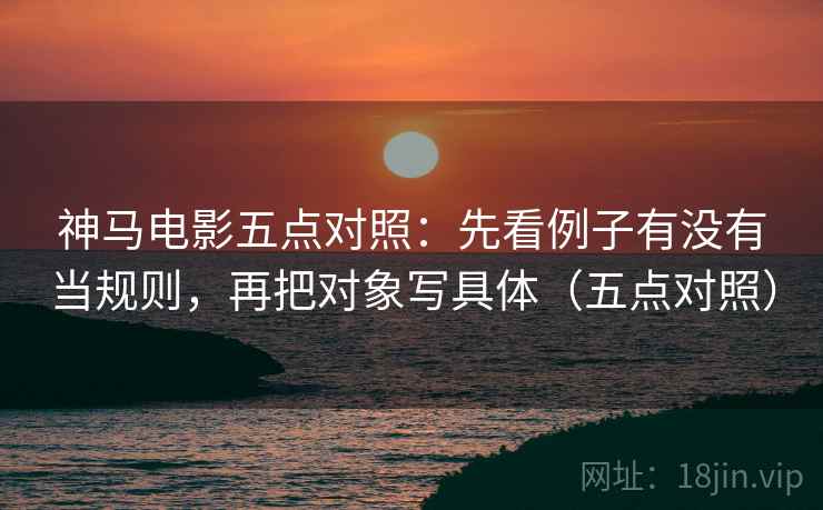 神马电影五点对照：先看例子有没有当规则，再把对象写具体（五点对照）