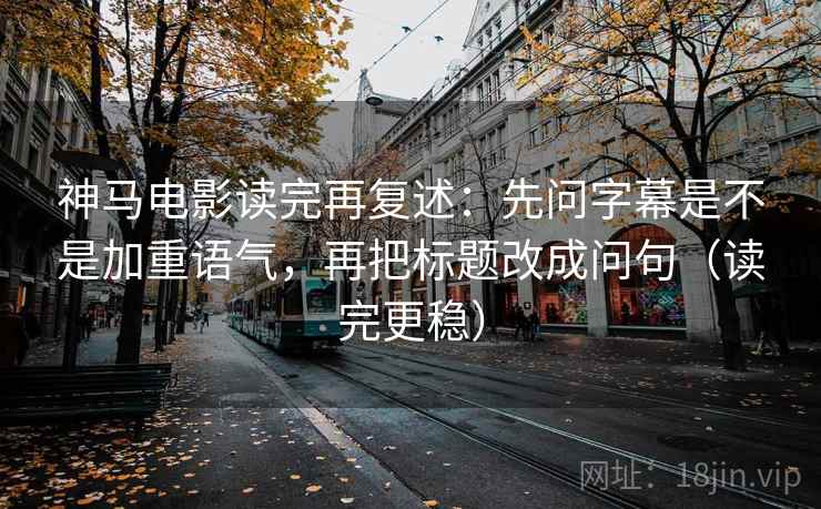 神马电影读完再复述：先问字幕是不是加重语气，再把标题改成问句（读完更稳）