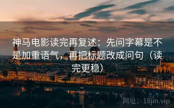 神马电影读完再复述：先问字幕是不是加重语气，再把标题改成问句（读完更稳）