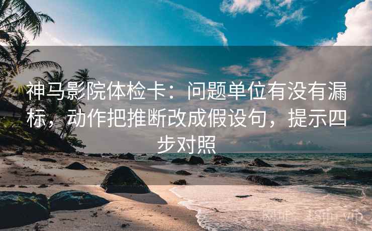 神马影院体检卡：问题单位有没有漏标，动作把推断改成假设句，提示四步对照
