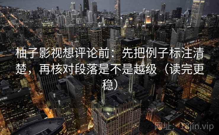 柚子影视想评论前：先把例子标注清楚，再核对段落是不是越级（读完更稳）