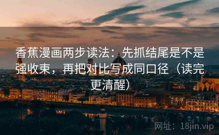 香蕉漫画两步读法:先抓结尾是不是强收束,再把对比写成同口径(读完更清醒) 香蕉漫画两步读法:先抓结尾是不是强收束,再把对比写成同口径(读完更清醒)