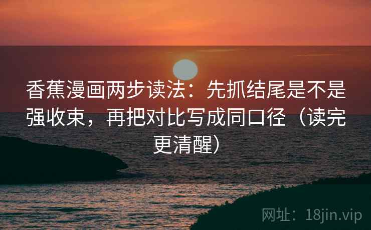 香蕉漫画两步读法:先抓结尾是不是强收束,再把对比写成同口径(读完更清醒) 香蕉漫画两步读法:先抓结尾是不是强收束,再把对比写成同口径(读完更清醒)