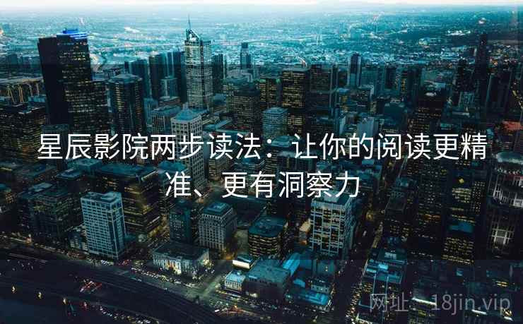 星辰影院两步读法:让你的阅读更精准、更有洞察力 星辰影院两步读法:让你的阅读更精准、更有洞察力