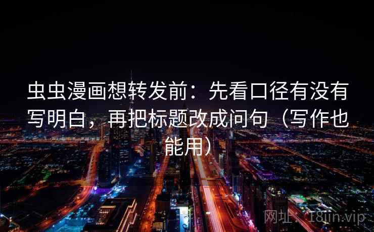 虫虫漫画想转发前：先看口径有没有写明白，再把标题改成问句（写作也能用）