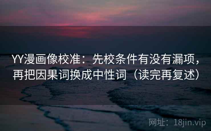 YY漫画像校准:先校条件有没有漏项,再把因果词换成中性词(读完再复述) YY漫画像校准:先校条件有没有漏项,再把因果词换成中性词(读完再复述)