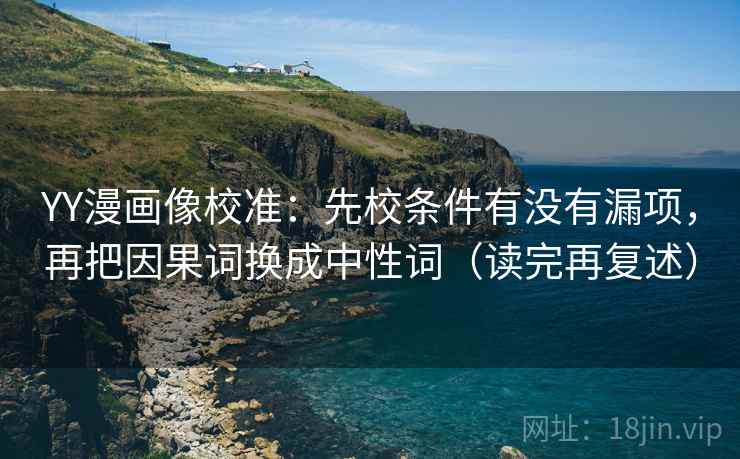 YY漫画像校准:先校条件有没有漏项,再把因果词换成中性词(读完再复述) YY漫画像校准:先校条件有没有漏项,再把因果词换成中性词(读完再复述)