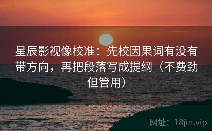 星辰影视像校准：先校因果词有没有带方向，再把段落写成提纲（不费劲但管用）