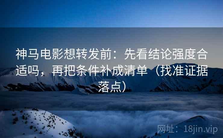 神马电影想转发前:先看结论强度合适吗,再把条件补成清单(找准证据落点) 神马电影想转发前:先看结论强度合适吗,再把条件补成清单(找准证据落点)