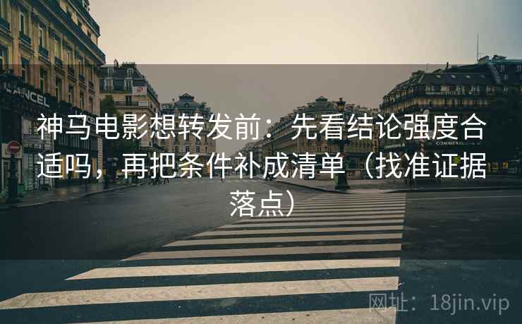 神马电影想转发前:先看结论强度合适吗,再把条件补成清单(找准证据落点) 神马电影想转发前:先看结论强度合适吗,再把条件补成清单(找准证据落点)