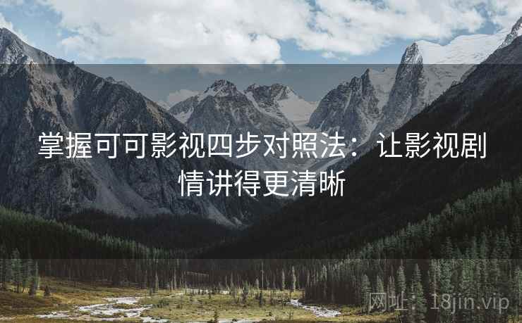 掌握可可影视四步对照法：让影视剧情讲得更清晰