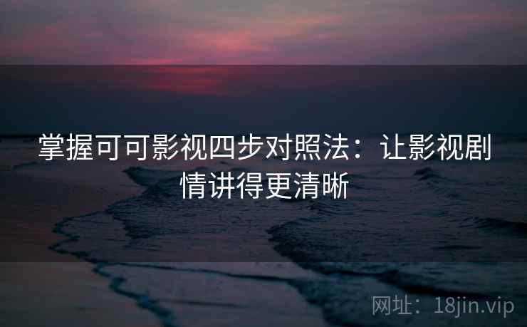 掌握可可影视四步对照法：让影视剧情讲得更清晰