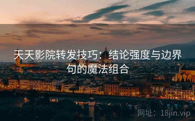 天天影院转发技巧：结论强度与边界句的魔法组合