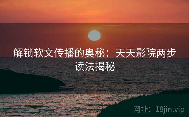 解锁软文传播的奥秘:天天影院两步读法揭秘 解锁软文传播的奥秘:天天影院两步读法揭秘