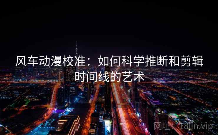 风车动漫校准:如何科学推断和剪辑时间线的艺术 风车动漫校准:如何科学推断和剪辑时间线的艺术
