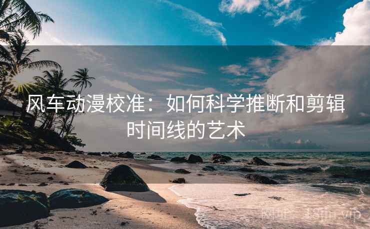 风车动漫校准:如何科学推断和剪辑时间线的艺术 风车动漫校准:如何科学推断和剪辑时间线的艺术