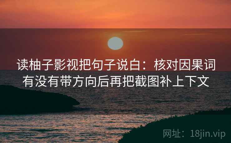 读柚子影视把句子说白：核对因果词有没有带方向后再把截图补上下文