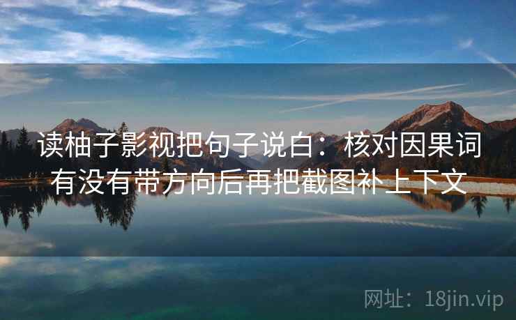 读柚子影视把句子说白：核对因果词有没有带方向后再把截图补上下文