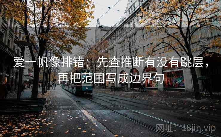 爱一帆像排错:先查推断有没有跳层,再把范围写成边界句 爱一帆像排错:先查推断有没有跳层,再把范围写成边界句