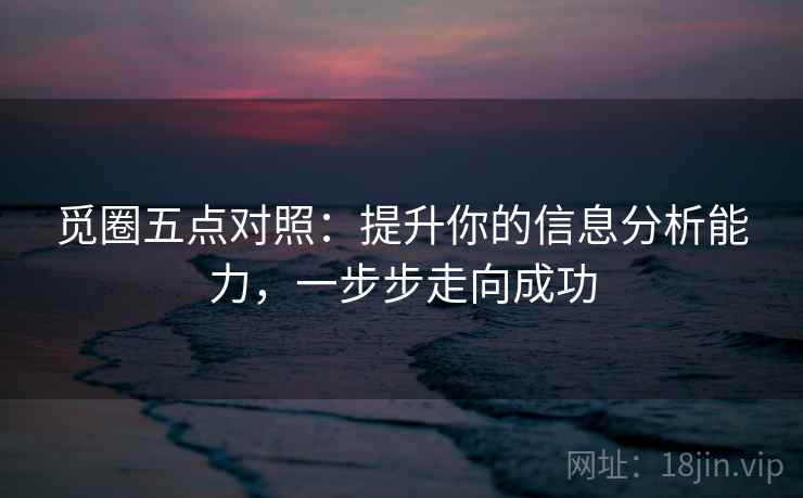 觅圈五点对照：提升你的信息分析能力，一步步走向成功