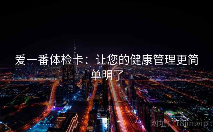爱一番体检卡:让您的健康管理更简单明了 爱一番体检卡:让您的健康管理更简单明了