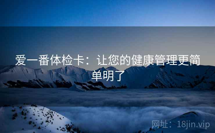 爱一番体检卡:让您的健康管理更简单明了 爱一番体检卡:让您的健康管理更简单明了