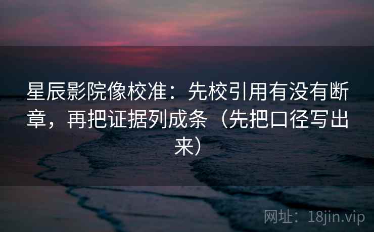 星辰影院像校准：先校引用有没有断章，再把证据列成条（先把口径写出来）