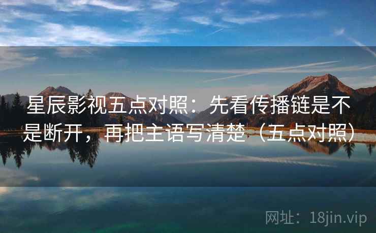星辰影视五点对照：先看传播链是不是断开，再把主语写清楚（五点对照）