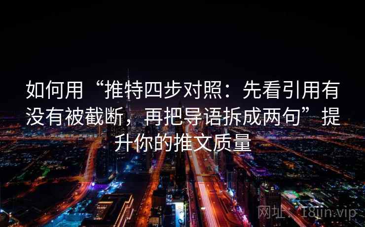 如何用“推特四步对照：先看引用有没有被截断，再把导语拆成两句”提升你的推文质量
