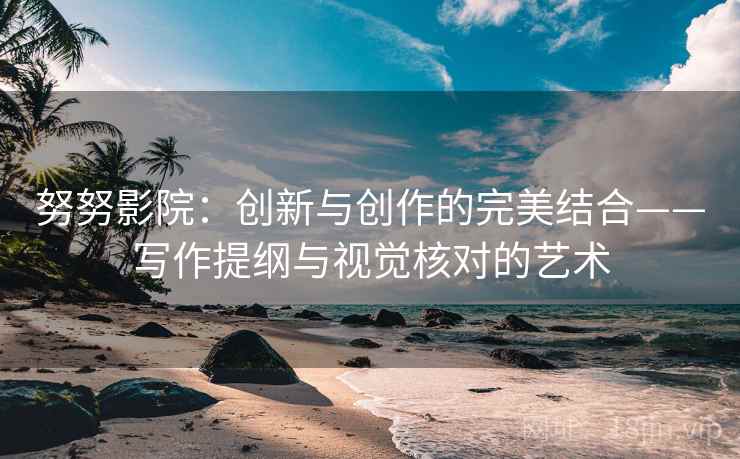努努影院：创新与创作的完美结合——写作提纲与视觉核对的艺术
