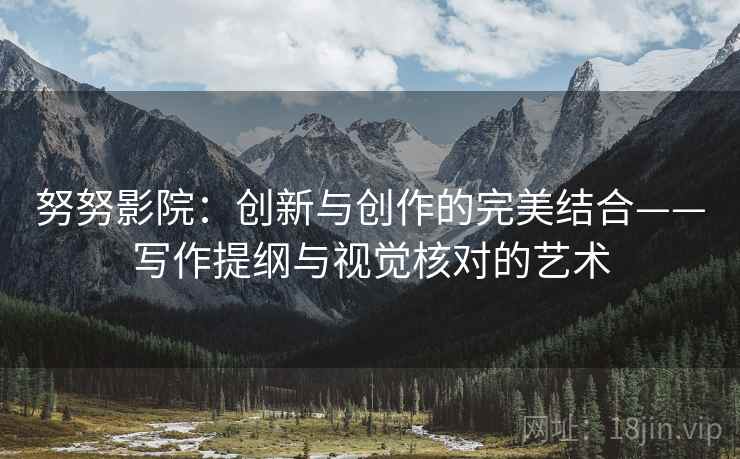 努努影院：创新与创作的完美结合——写作提纲与视觉核对的艺术