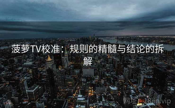 菠萝TV校准：规则的精髓与结论的拆解