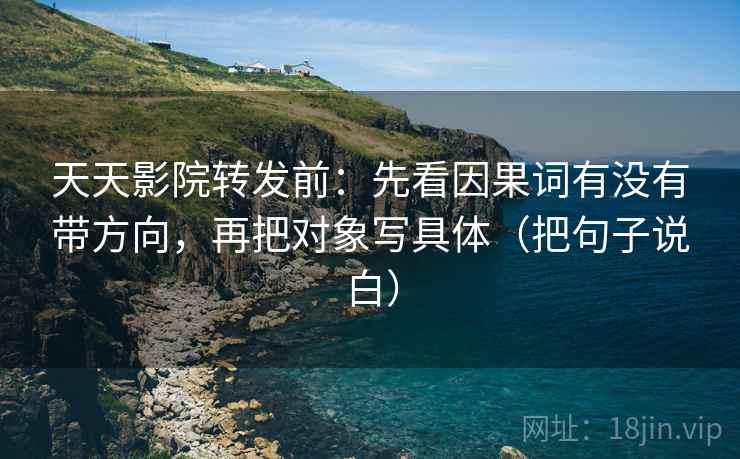 天天影院转发前:先看因果词有没有带方向,再把对象写具体(把句子说白) 天天影院转发前:先看因果词有没有带方向,再把对象写具体(把句子说白)