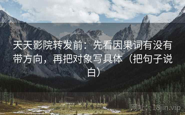 天天影院转发前:先看因果词有没有带方向,再把对象写具体(把句子说白) 天天影院转发前:先看因果词有没有带方向,再把对象写具体(把句子说白)