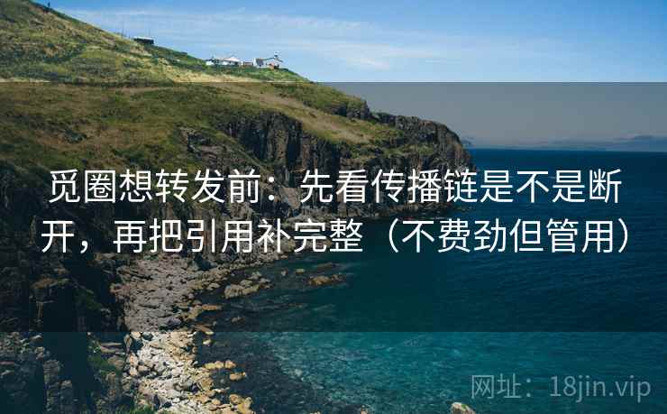 觅圈想转发前：先看传播链是不是断开，再把引用补完整（不费劲但管用）