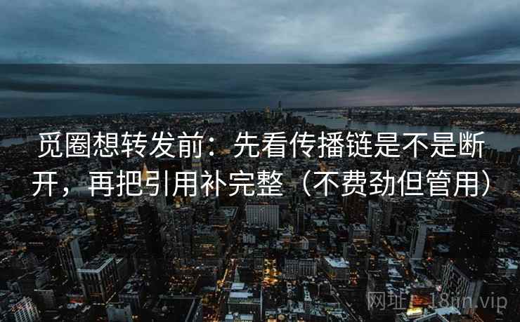 觅圈想转发前：先看传播链是不是断开，再把引用补完整（不费劲但管用）