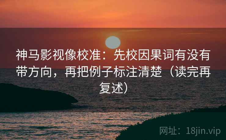 神马影视像校准：先校因果词有没有带方向，再把例子标注清楚（读完再复述）